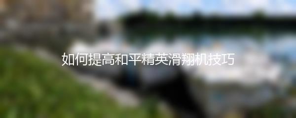 如何提高和平精英滑翔机技巧