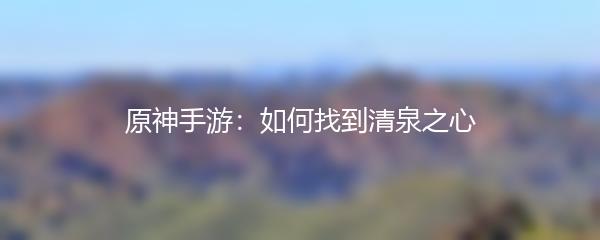原神手游：如何找到清泉之心