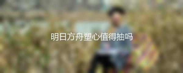 明日方舟塑心值得抽吗