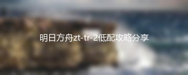 明日方舟zt-tr-2低配攻略分享