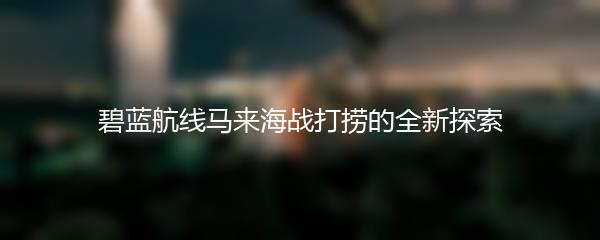 碧蓝航线马来海战打捞的全新探索