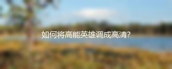如何将高能英雄调成高清？