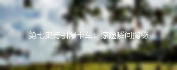 第七史诗引爆卡车：惊险瞬间揭秘