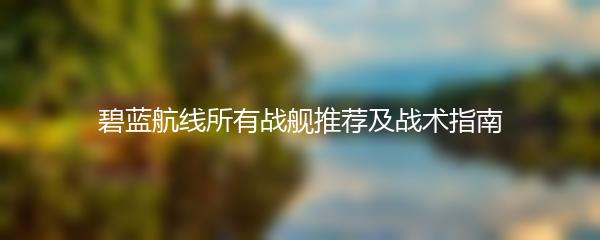 碧蓝航线所有战舰推荐及战术指南