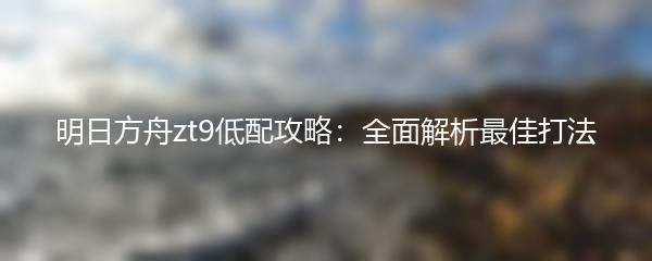 明日方舟zt9低配攻略：全面解析最佳打法