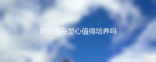 明日方舟塑心值得培养吗
