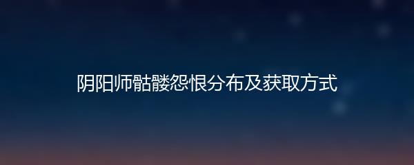 阴阳师骷髅怨恨分布及获取方式