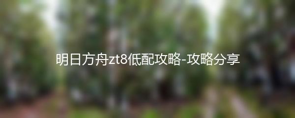 明日方舟zt8低配攻略-攻略分享