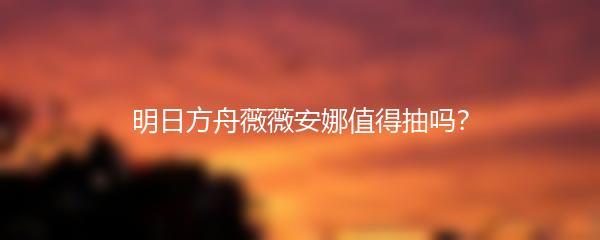 明日方舟薇薇安娜值得抽吗？