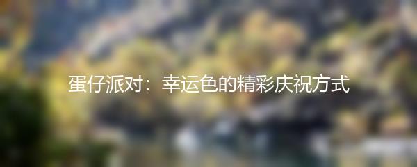 蛋仔派对：幸运色的精彩庆祝方式