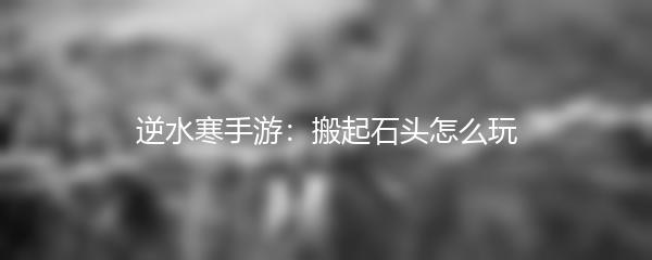 逆水寒手游：搬起石头怎么玩