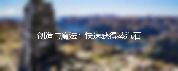 创造与魔法：快速获得蒸汽石