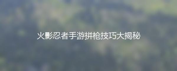 火影忍者手游拼枪技巧大揭秘