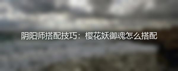 阴阳师搭配技巧：樱花妖御魂怎么搭配