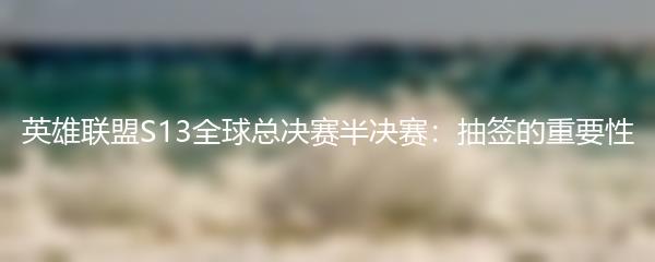 英雄联盟S13全球总决赛半决赛：抽签的重要性