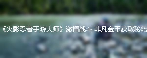 《火影忍者手游大师》激情战斗 非凡金币获取秘籍