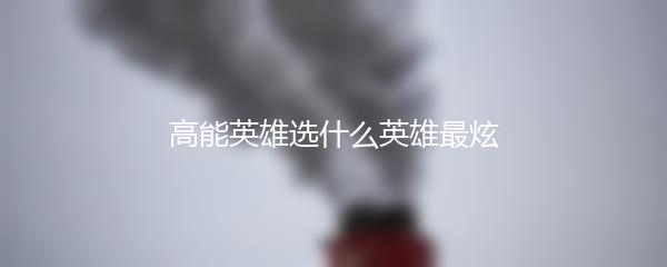 高能英雄选什么英雄最炫