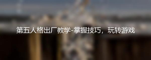 第五人格出厂教学-掌握技巧，玩转游戏