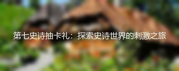 第七史诗抽卡礼：探索史诗世界的刺激之旅