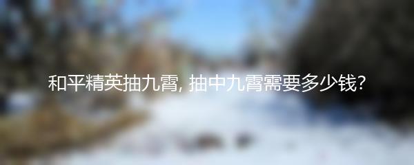 和平精英抽九霄, 抽中九霄需要多少钱？