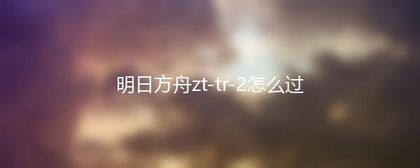明日方舟zt-tr-2怎么过