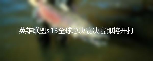 英雄联盟s13全球总决赛决赛即将开打