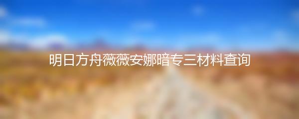 明日方舟薇薇安娜暗专三材料查询