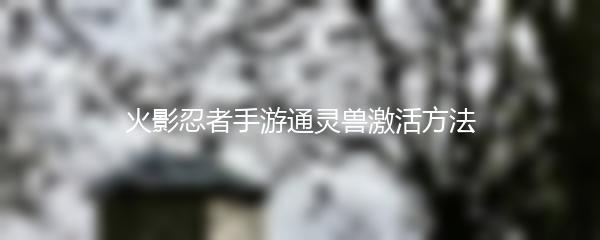 火影忍者手游通灵兽激活方法