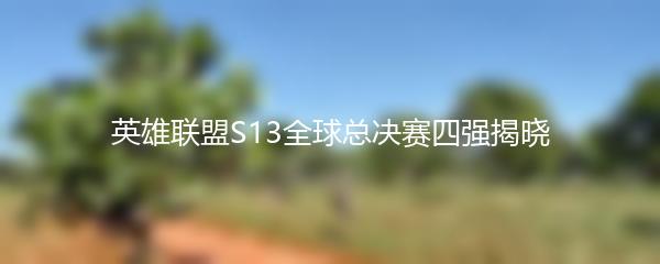 英雄联盟S13全球总决赛四强揭晓