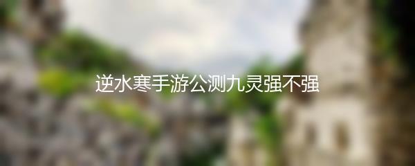 逆水寒手游公测九灵强不强
