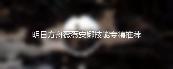 明日方舟薇薇安娜技能专精推荐