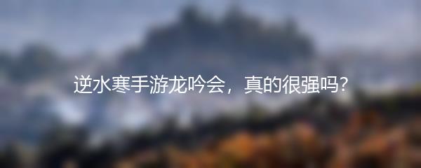 逆水寒手游龙吟会，真的很强吗？