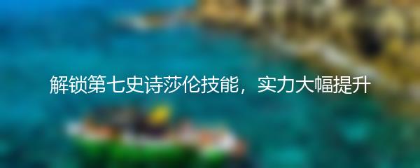 解锁第七史诗莎伦技能，实力大幅提升