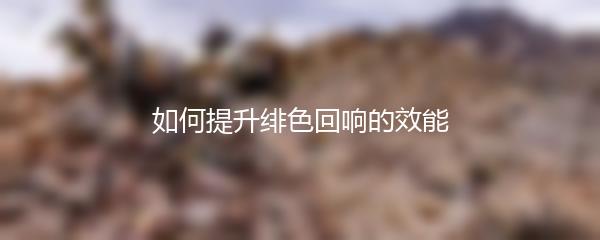 如何提升绯色回响的效能