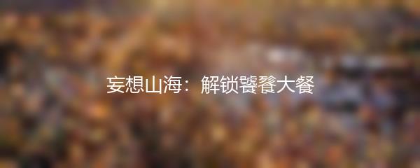 妄想山海：解锁饕餮大餐