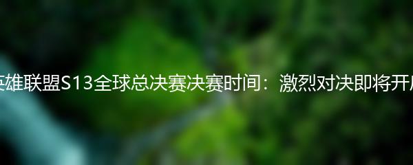 英雄联盟S13全球总决赛决赛时间：激烈对决即将开启