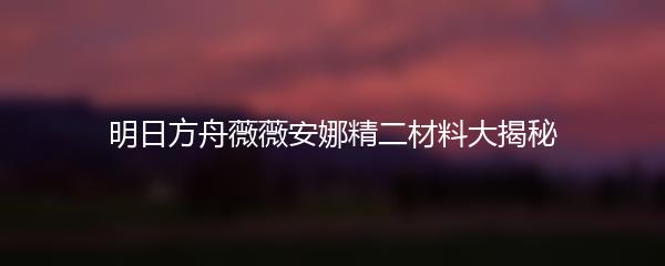 明日方舟薇薇安娜精二材料大揭秘