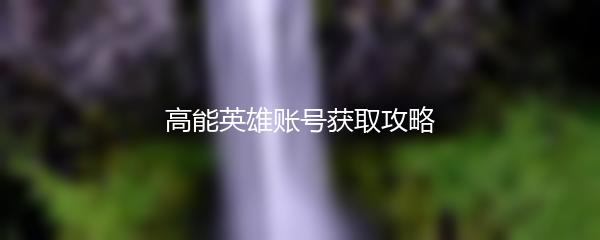 高能英雄账号获取攻略