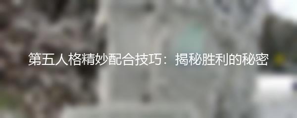 第五人格精妙配合技巧：揭秘胜利的秘密