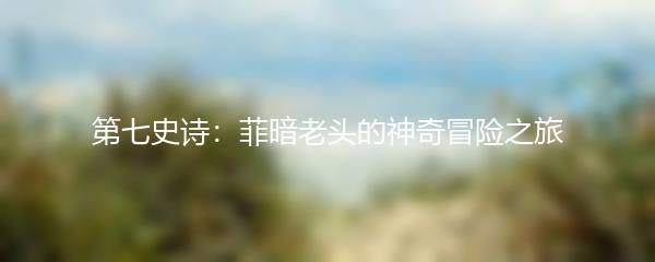 第七史诗：菲暗老头的神奇冒险之旅