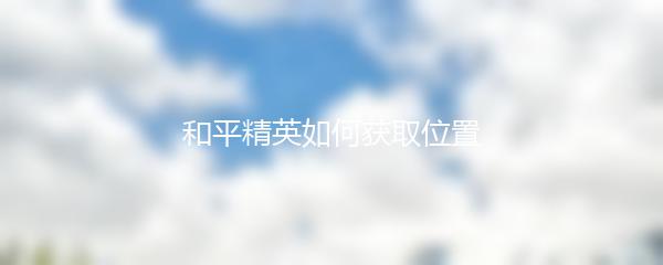 和平精英如何获取位置