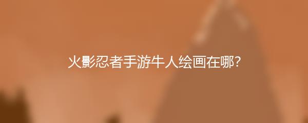 火影忍者手游牛人绘画在哪？