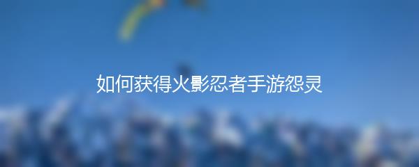 如何获得火影忍者手游怨灵