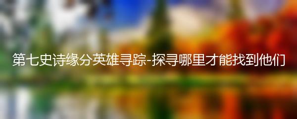 第七史诗缘分英雄寻踪-探寻哪里才能找到他们