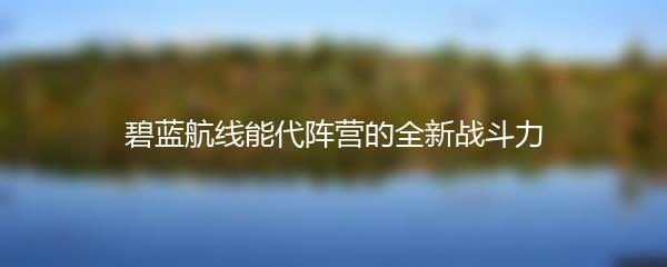 碧蓝航线能代阵营的全新战斗力