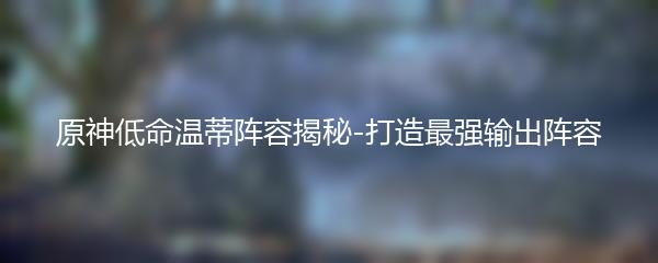 原神低命温蒂阵容揭秘-打造最强输出阵容