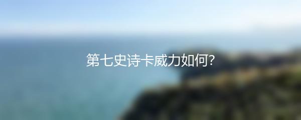 第七史诗卡威力如何？