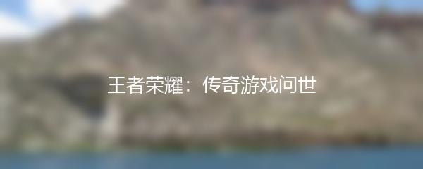 王者荣耀：传奇游戏问世