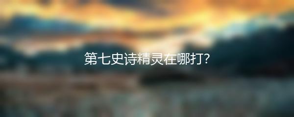 第七史诗精灵在哪打？