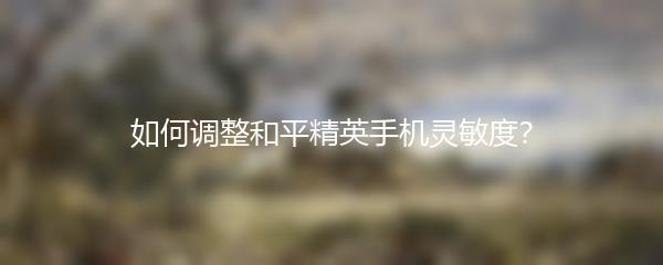 如何调整和平精英手机灵敏度？